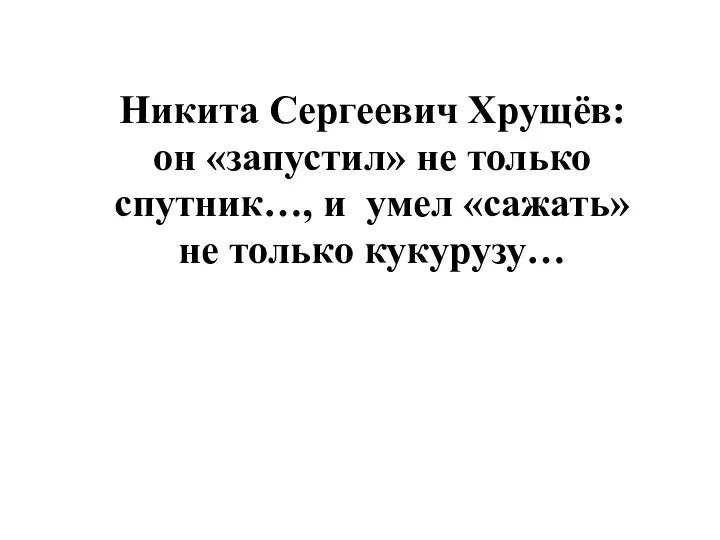 Никита Сергеевич Хрущёв: он «запустил» не только спутник…, и умел «сажать» не только кукурузу…
