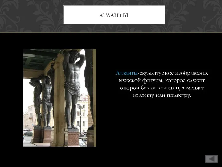 Атланты-скульптурное изображение мужской фигуры, которое служит опорой балки в здании, заменяет колонну или пилястру. АТЛАНТЫ