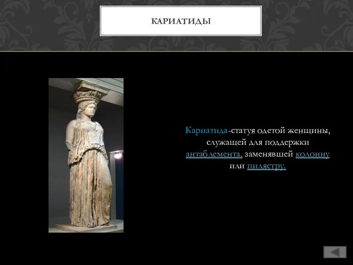 Кариатида-статуя одетой женщины, служащей для поддержки антаблемента, заменявшей колонну или пилястру. КАРИАТИДЫ
