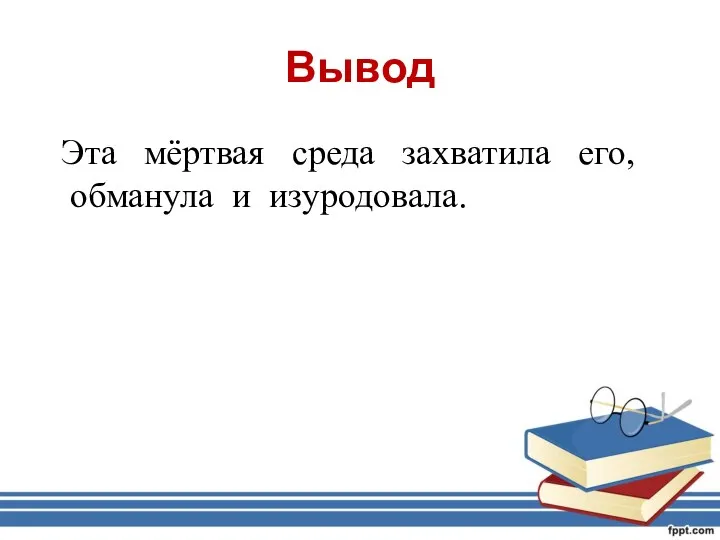 Вывод Эта мёртвая среда захватила его, обманула и изуродовала.