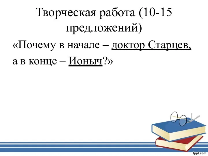 Творческая работа (10-15 предложений) «Почему в начале – доктор Старцев, а в конце – Ионыч?»