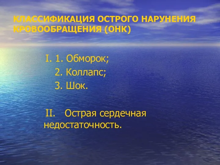 КЛАССИФИКАЦИЯ ОСТРОГО НАРУНЕНИЯ КРОВООБРАЩЕНИЯ (ОНК) I. 1. Обморок; 2. Коллапс; 3. Шок. II. Острая сердечная недостаточность.