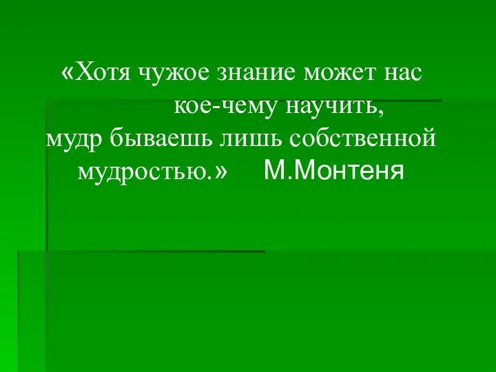 «Хотя чужое знание может нас кое-чему научить, мудр бываешь лишь собственной мудростью.» М.Монтеня