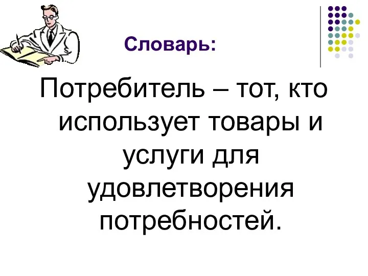 Словарь: Потребитель – тот, кто использует товары и услуги для удовлетворения потребностей.