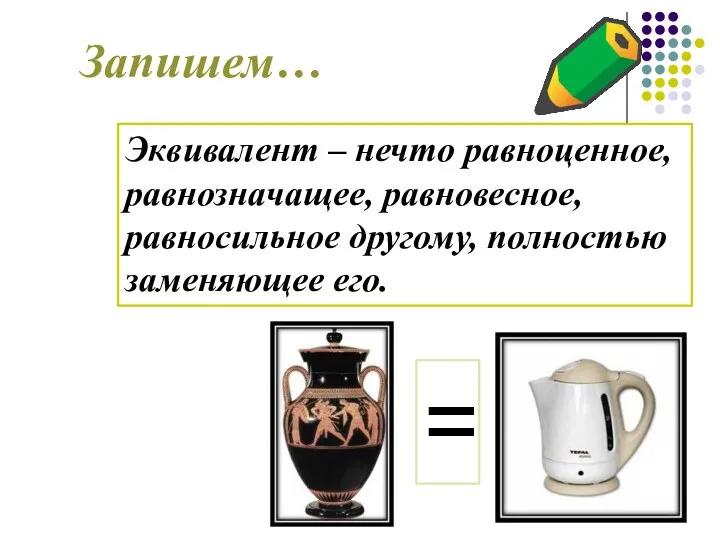 Эквивалент – нечто равноценное, равнозначащее, равновесное, равносильное другому, полностью заменяющее его. Запишем… =