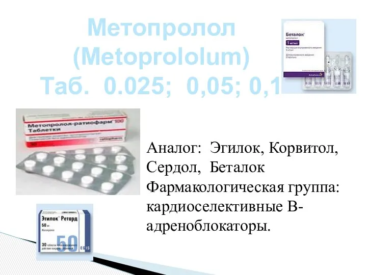 Метопролол (Metoprololum) Таб. 0.025; 0,05; 0,1 Аналог: Эгилок, Корвитол, Сердол, Беталок Фармакологическая группа: кардиоселективные В-адреноблокаторы.
