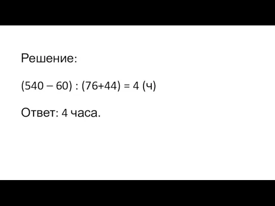 Решение: (540 – 60) : (76+44) = 4 (ч) Ответ: 4 часа.