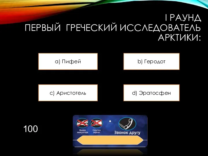 I РАУНД ПЕРВЫЙ ГРЕЧЕСКИЙ ИССЛЕДОВАТЕЛЬ АРКТИКИ: a) Пифей b) Геродот c) Аристотель d) Эратосфен 100