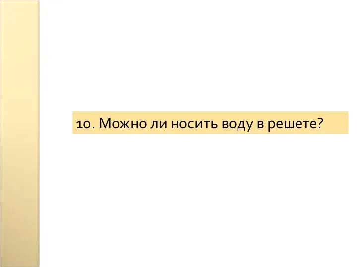 10. Можно ли носить воду в решете?