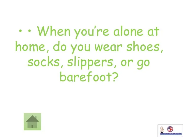 • • When you’re alone at home, do you wear shoes, socks, slippers, or go barefoot?