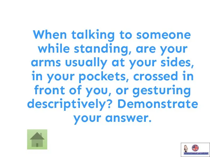 When talking to someone while standing, are your arms usually
