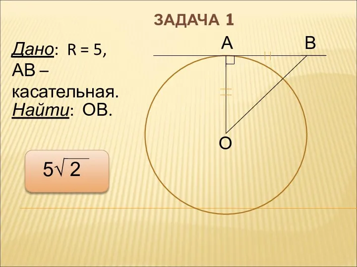 А В О ЗАДАЧА 1 Дано: R = 5, АВ – касательная. Найти: ОВ. 5√ 2