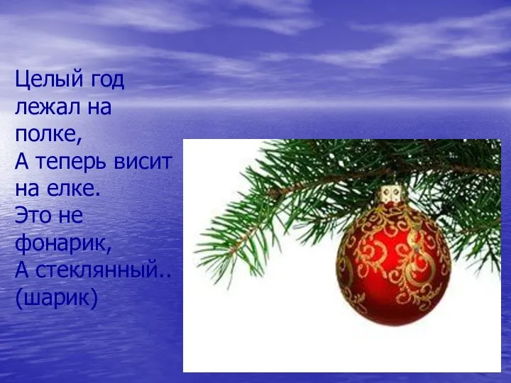 Целый год лежал на полке, А теперь висит на елке. Это не фонарик, А стеклянный.. (шарик)