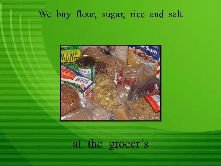 We buy flour, sugar, rice and salt at the grocer’s