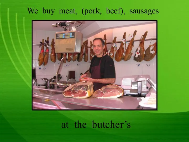 We buy meat, (pork, beef), sausages at the butcher’s