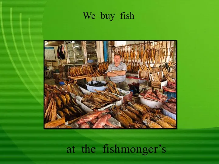 We buy fish at the fishmonger’s