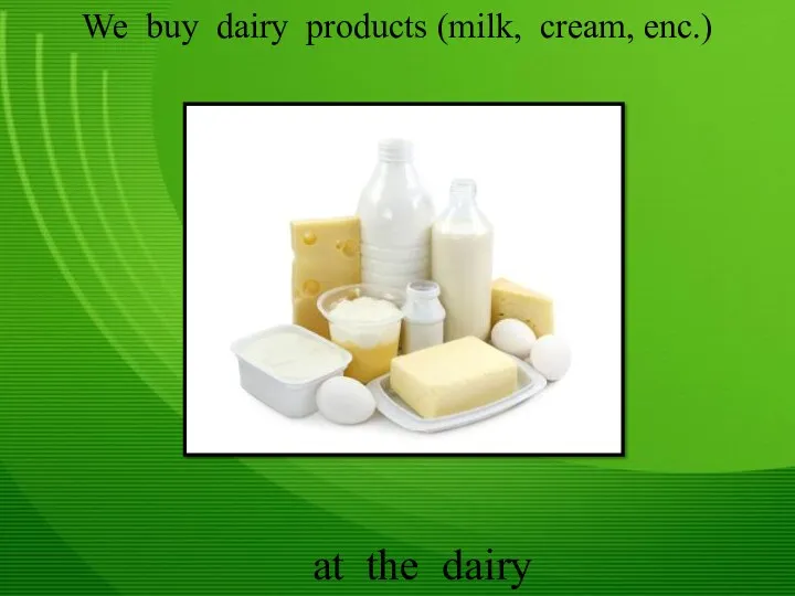 We buy dairy products (milk, cream, enc.) at the dairy