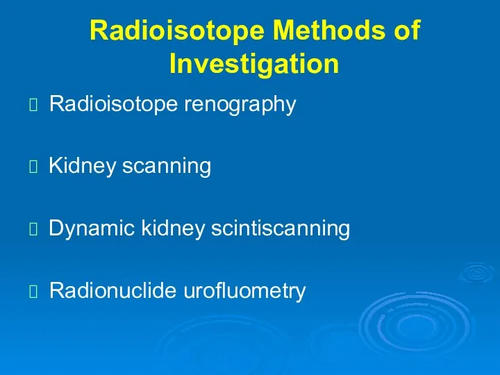 Radioisotope Methods of Investigation Radioisotope renography Kidney scanning Dynamic kidney scintiscanning Radionuclide urofluometry