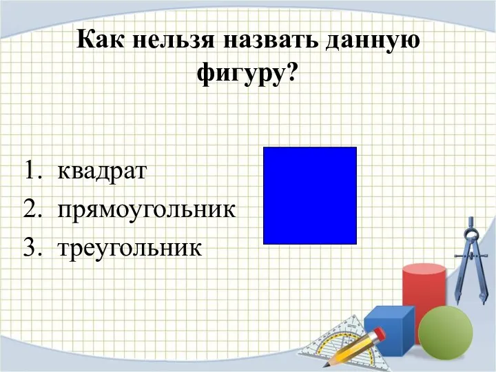 Как нельзя назвать данную фигуру? квадрат прямоугольник треугольник