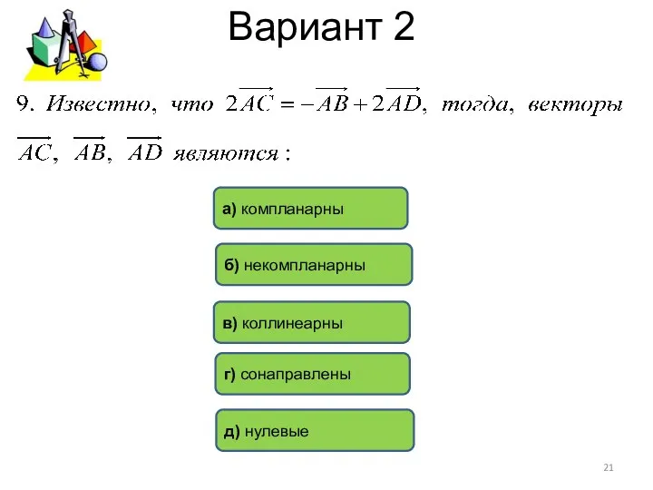 Вариант 2 а) компланарны д) нулевые г) сонаправлены в) коллинеарны б) некомпланарны