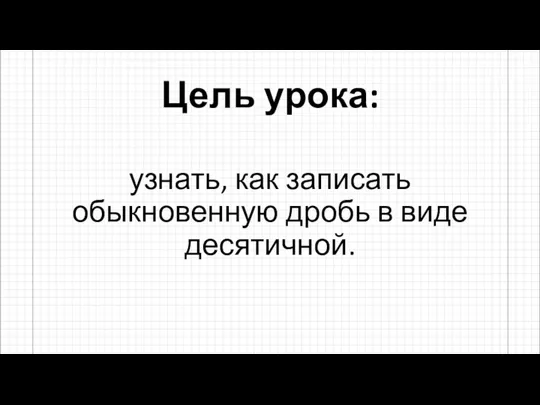 Цель урока: узнать, как записать обыкновенную дробь в виде десятичной.