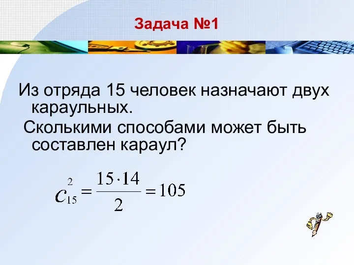 Задача №1 Из отряда 15 человек назначают двух караульных. Сколькими способами может быть составлен караул?