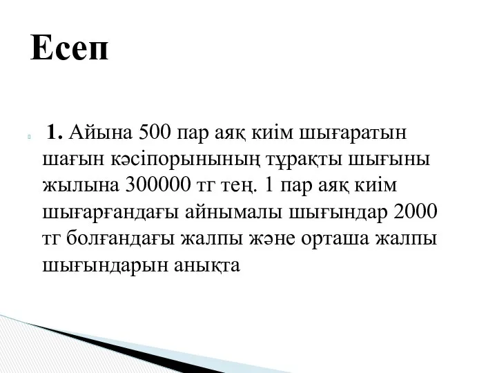 Есеп 1. Айына 500 пар аяқ киім шығаратын шағын кәсіпорынының тұрақты шығыны жылына