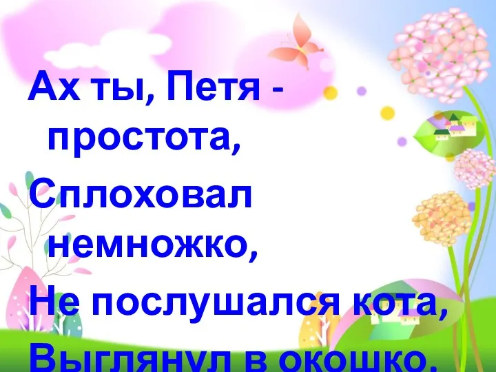 Ах ты, Петя - простота, Сплоховал немножко, Не послушался кота, Выглянул в окошко.