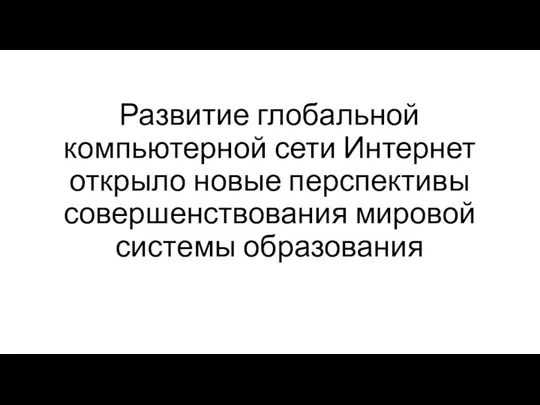 Развитие глобальной компьютерной сети Интернет открыло новые перспективы совершенствования мировой системы образования