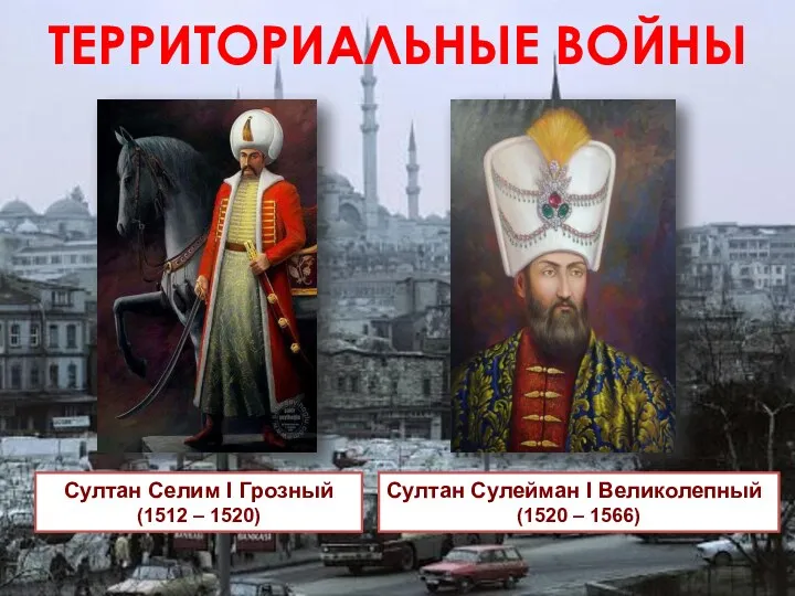 Султан Селим I Грозный (1512 – 1520) Султан Сулейман I Великолепный (1520 – 1566) ТЕРРИТОРИАЛЬНЫЕ ВОЙНЫ