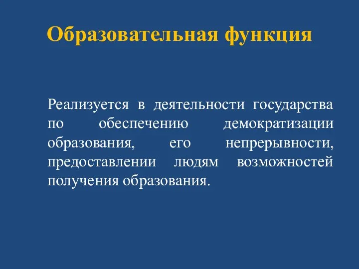 Образовательная функция Реализуется в деятельности государства по обеспечению демократизации образования,