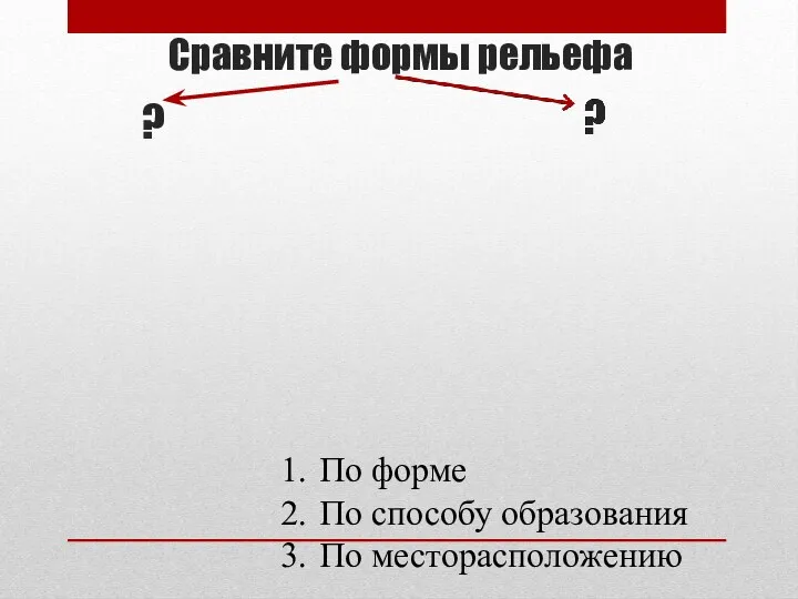 Сравните формы рельефа ? По форме По способу образования По месторасположению