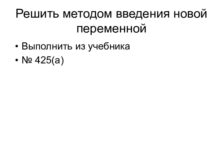 Решить методом введения новой переменной Выполнить из учебника № 425(а)