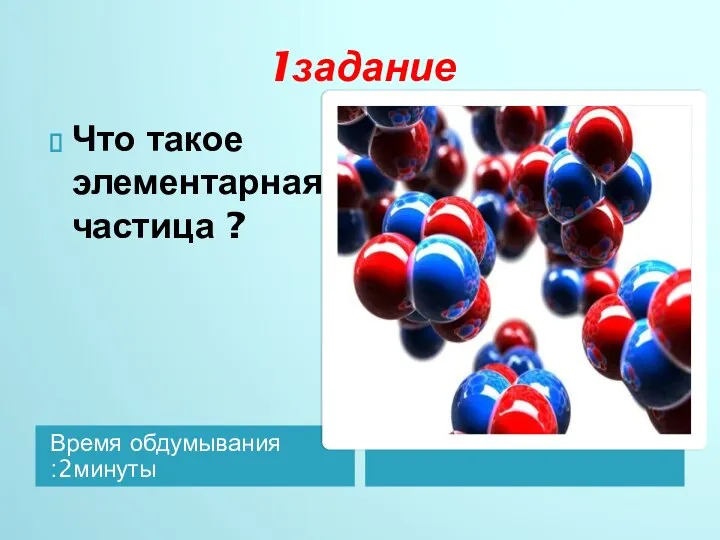 1задание Время обдумывания :2минуты Что такое элементарная частица ?