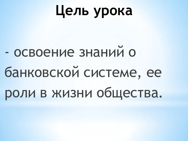 Цель урока - освоение знаний о банковской системе, ее роли в жизни общества.