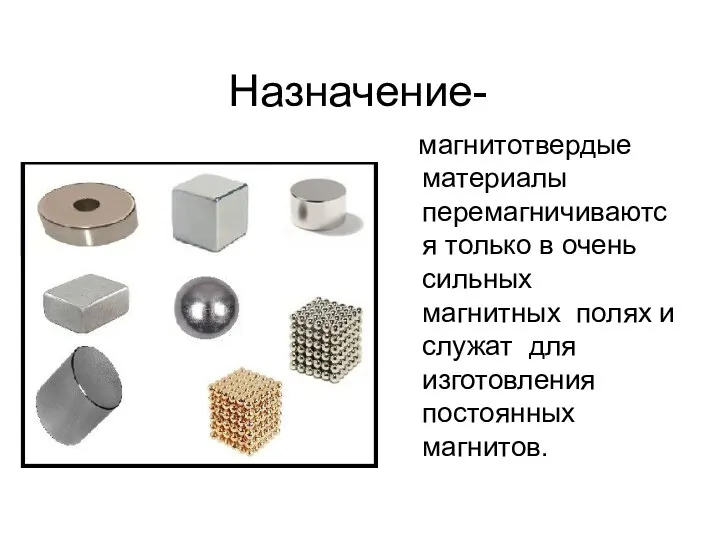 Назначение- магнитотвердые материалы перемагничиваются только в очень сильных магнитных полях и служат для изготовления постоянных магнитов.