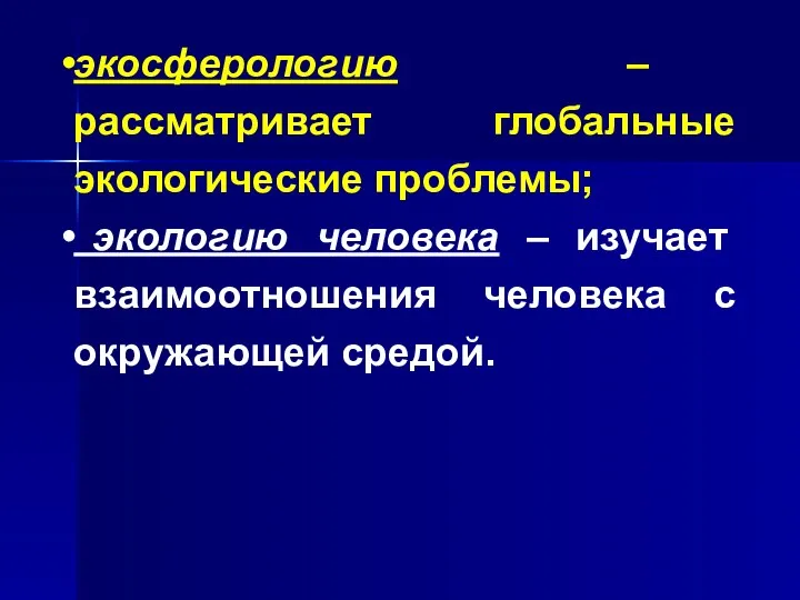 экосферологию – рассматривает глобальные экологические проблемы; экологию человека – изучает взаимоотношения человека с окружающей средой.