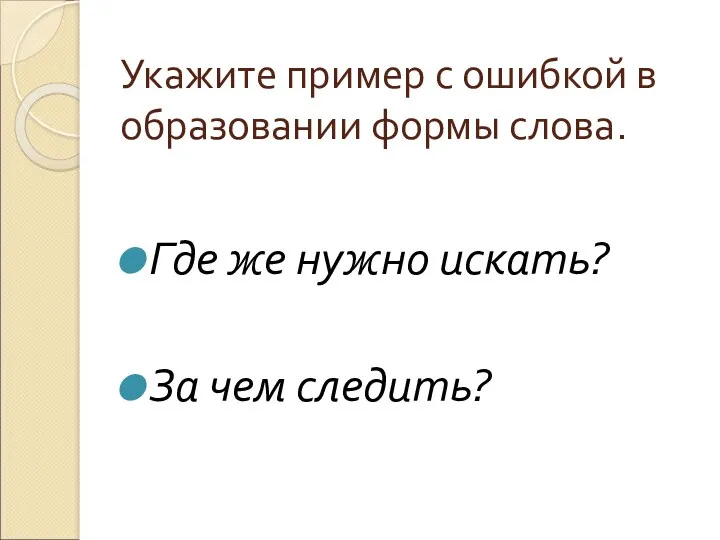 Укажите пример с ошибкой в образовании формы слова. Где же нужно искать? За чем следить?