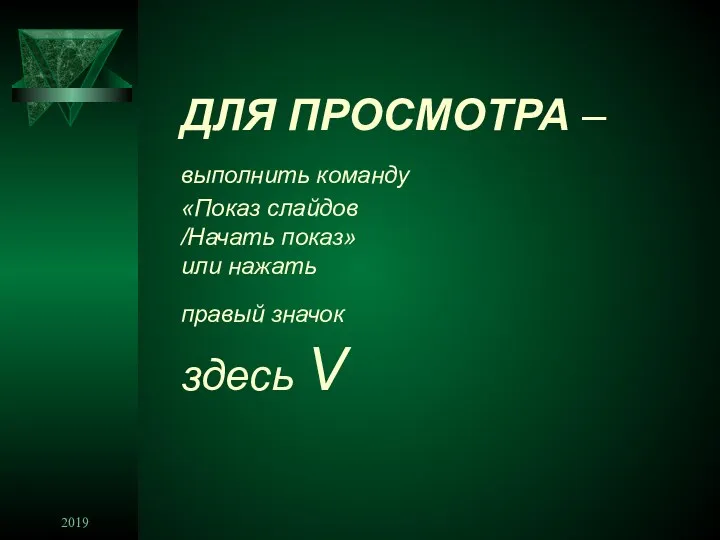 2019 ДЛЯ ПРОСМОТРА – выполнить команду «Показ слайдов /Начать показ» или нажать правый значок здесь V