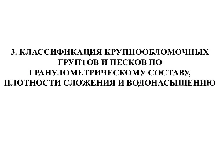 3. КЛАССИФИКАЦИЯ КРУПНООБЛОМОЧНЫХ ГРУНТОВ И ПЕСКОВ ПО ГРАНУЛОМЕТРИЧЕСКОМУ СОСТАВУ, ПЛОТНОСТИ СЛОЖЕНИЯ И ВОДОНАСЫЩЕНИЮ