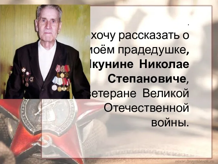 . Я хочу рассказать о моём прадедушке, Якунине Николае Степановиче, ветеране Великой Отечественной войны.