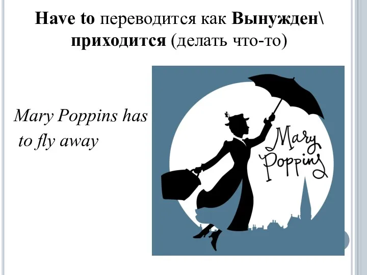 Have to переводится как Вынужден\ приходится (делать что-то) Mary Poppins has to fly away