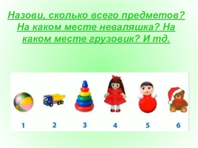 Назови, сколько всего предметов? На каком месте неваляшка? На каком месте грузовик? И тд.