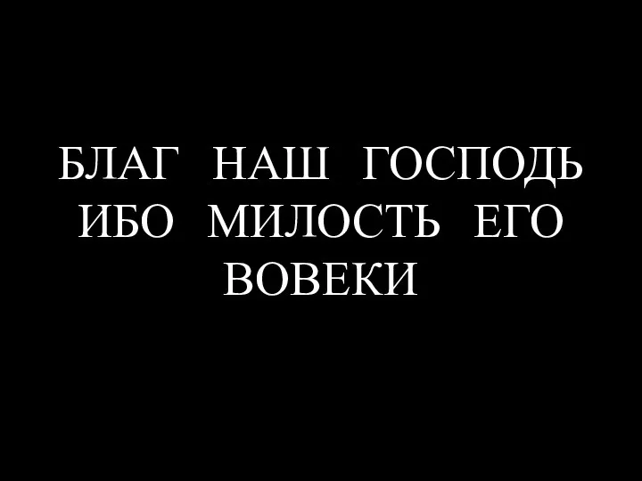 БЛАГ НАШ ГОСПОДЬ ИБО МИЛОСТЬ ЕГО ВОВЕКИ