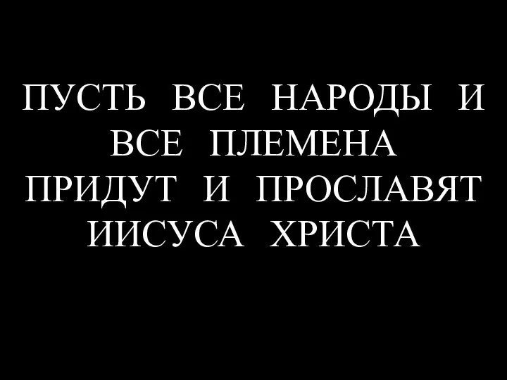 ПУСТЬ ВСЕ НАРОДЫ И ВСЕ ПЛЕМЕНА ПРИДУТ И ПРОСЛАВЯТ ИИСУСА ХРИСТА