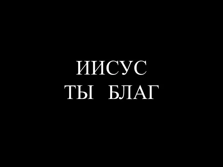 ИИСУС ТЫ БЛАГ