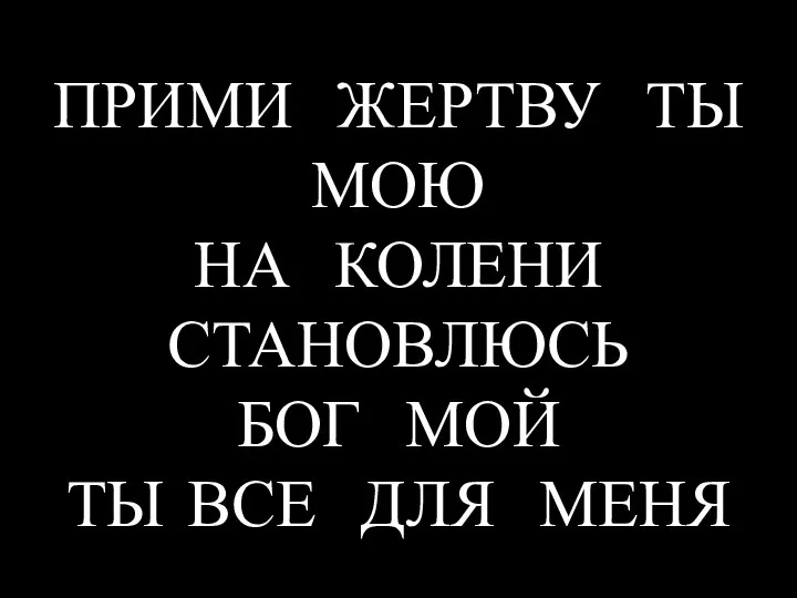 ПРИМИ ЖЕРТВУ ТЫ МОЮ НА КОЛЕНИ СТАНОВЛЮСЬ БОГ МОЙ ТЫ ВСЕ ДЛЯ МЕНЯ