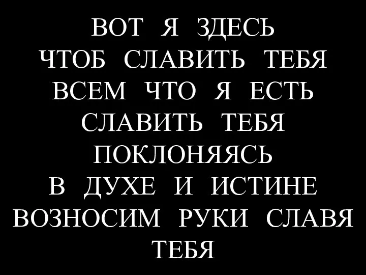 ВОТ Я ЗДЕСЬ ЧТОБ СЛАВИТЬ ТЕБЯ ВСЕМ ЧТО Я ЕСТЬ