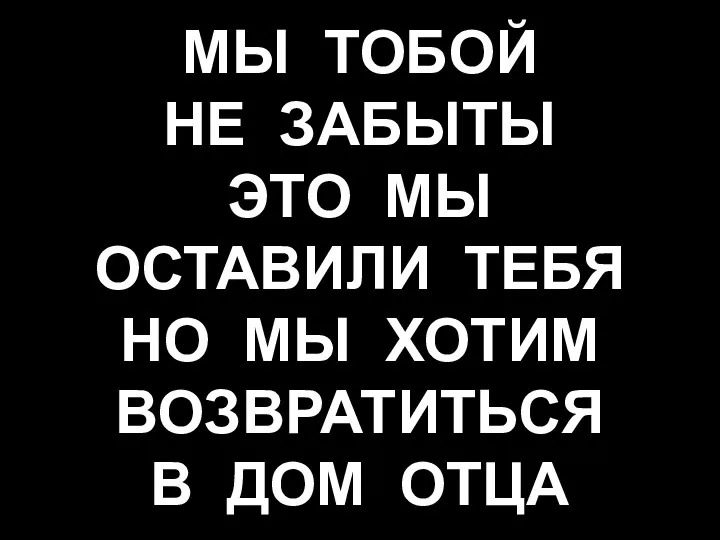 МЫ ТОБОЙ НЕ ЗАБЫТЫ ЭТО МЫ ОСТАВИЛИ ТЕБЯ НО МЫ ХОТИМ ВОЗВРАТИТЬСЯ В ДОМ ОТЦА