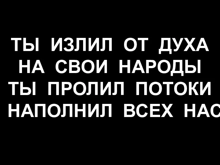 ТЫ ИЗЛИЛ ОТ ДУХА НА СВОИ НАРОДЫ ТЫ ПРОЛИЛ ПОТОКИ НАПОЛНИЛ ВСЕХ НАС